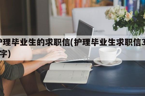 护理毕业生的求职信(护理毕业生求职信300字)