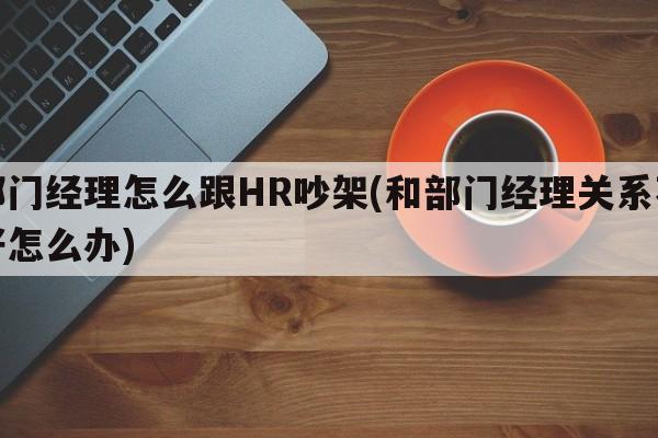 部门经理怎么跟HR吵架(和部门经理关系不好怎么办)