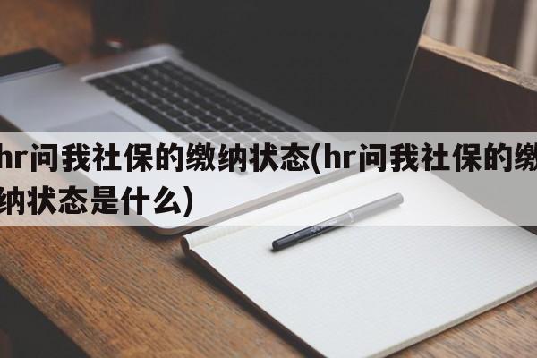 hr问我社保的缴纳状态(hr问我社保的缴纳状态是什么)