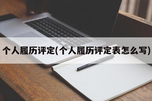 个人履历评定(个人履历评定表怎么写)