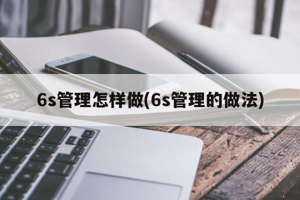 6s管理怎样做(6s管理的做法)