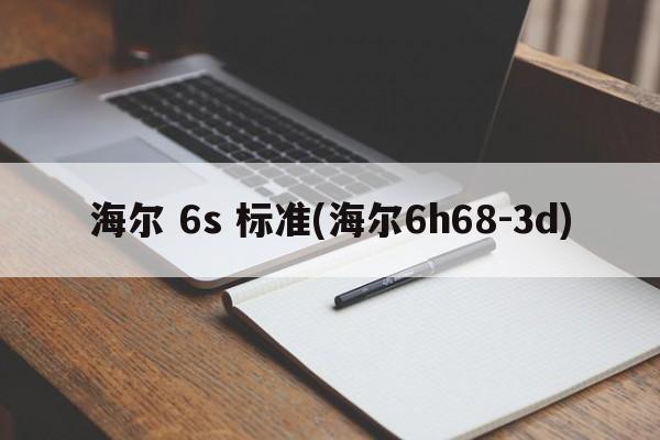 海尔 6s 标准(海尔6h68-3d)